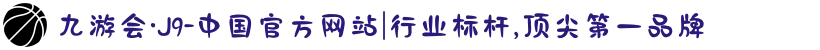 九游会·J9-中国官方网站|行业标杆,顶尖第一品牌